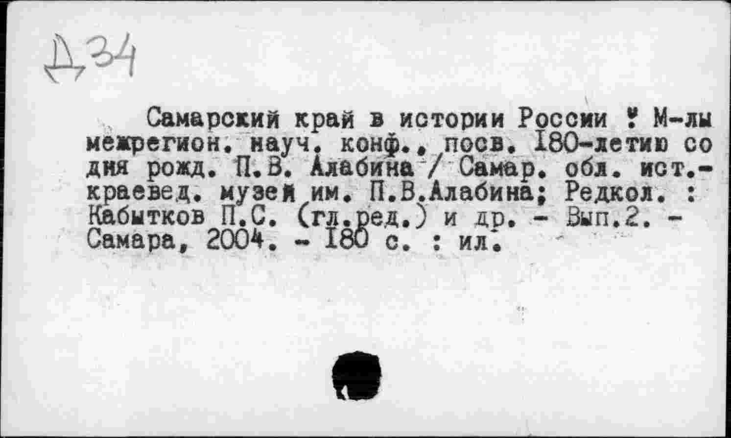 ﻿Самарский край в истории России ? М-лы межрегион, науч. конф., поев. 180-летию со дня рожд. П.В. Алабина / Самар, обл. ист.-краевед. музей им. П.В.Алабина; Редком. : Кабытков П.С. (гл.ред.) и др. - Вып.Г. -Самара, 2004. Х8и с. : ил*.